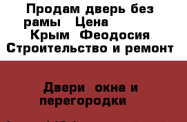 Продам дверь без рамы › Цена ­ 8 000 - Крым, Феодосия Строительство и ремонт » Двери, окна и перегородки   